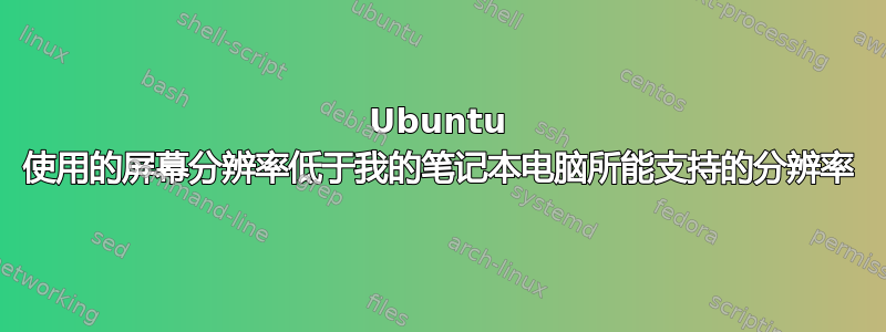 Ubuntu 使用的屏幕分辨率低于我的笔记本电脑所能支持的分辨率