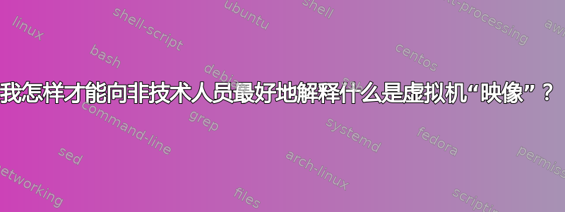 我怎样才能向非技术人员最好地解释什么是虚拟机“映像”？