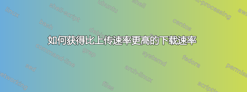 如何获得比上传速率更高的下载速率