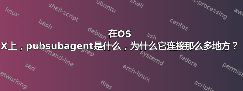 在OS X上，pubsubagent是什么，为什么它连接那么多地方？