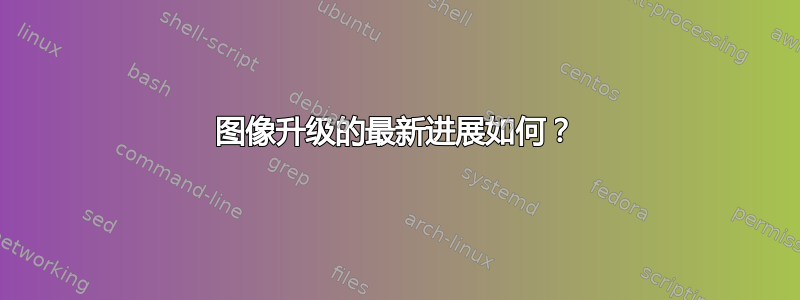 图像升级的最新进展如何？