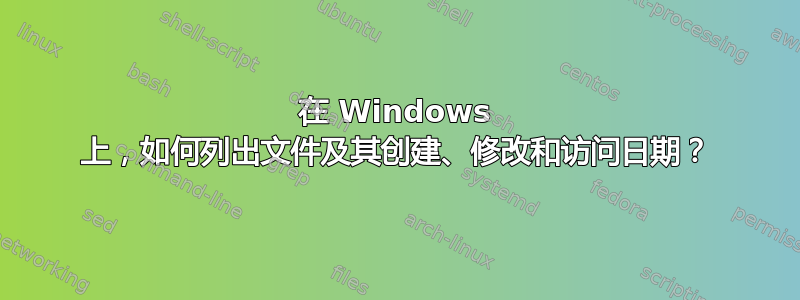 在 Windows 上，如何列出文件及其创建、修改和访问日期？