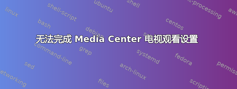 无法完成 Media Center 电视观看设置