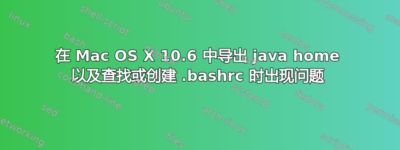 在 Mac OS X 10.6 中导出 java home 以及查找或创建 .bashrc 时出现问题