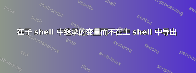 在子 shell 中继承的变量而不在主 shell 中导出