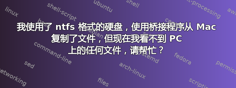 我使用了 ntfs 格式的硬盘，使用桥接程序从 Mac 复制了文件，但现在我看不到 PC 上的任何文件，请帮忙？