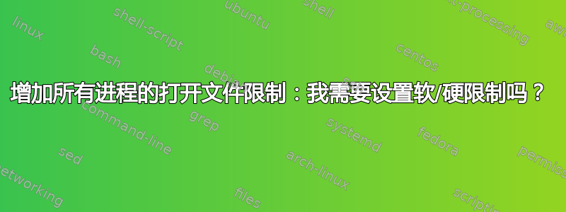 增加所有进程的打开文件限制：我需要设置软/硬限制吗？