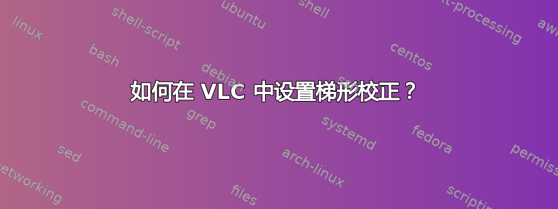 如何在 VLC 中设置梯形校正？