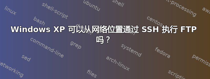 Windows XP 可以从网络位置通过 SSH 执行 FTP 吗？