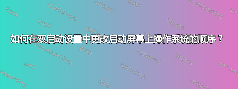 如何在双启动设置中更改启动屏幕上操作系统的顺序？