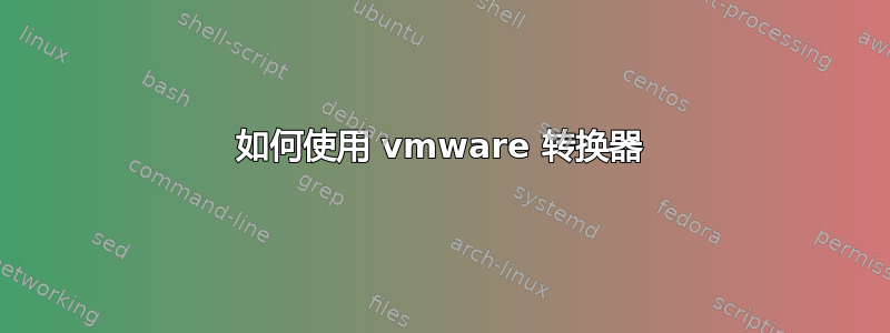 如何使用 vmware 转换器