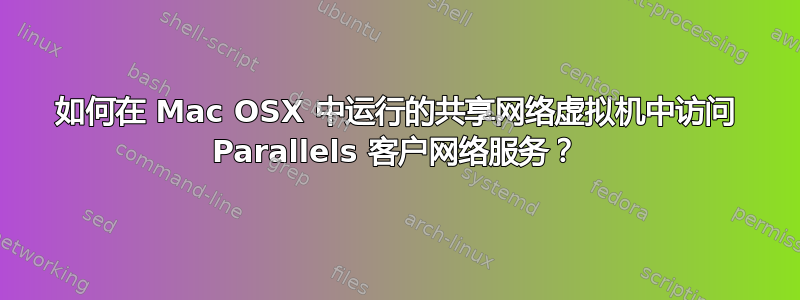 如何在 Mac OSX 中运行的共享网络虚拟机中访问 Parallels 客户网络服务？