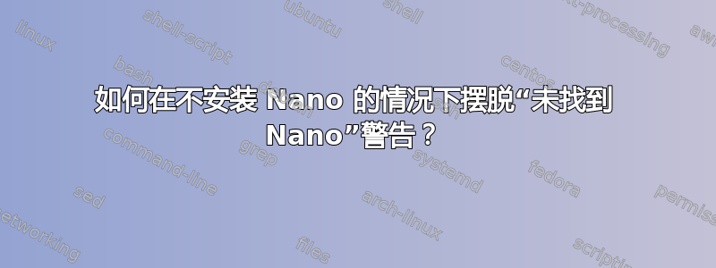 如何在不安装 Nano 的情况下摆脱“未找到 Nano”警告？