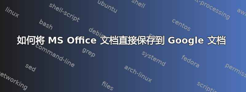 如何将 MS Office 文档直接保存到 Google 文档