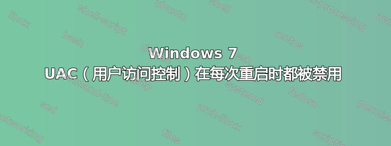 Windows 7 UAC（用户访问控制）在每次重启时都被禁用