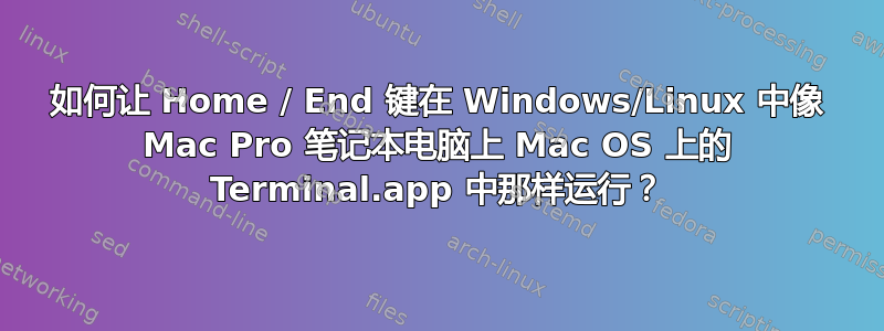 如何让 Home / End 键在 Windows/Linux 中像 Mac Pro 笔记本电脑上 Mac OS 上的 Terminal.app 中那样运行？