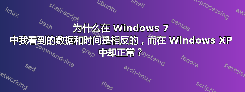 为什么在 Windows 7 中我看到的数据和时间是相反的，而在 Windows XP 中却正常？