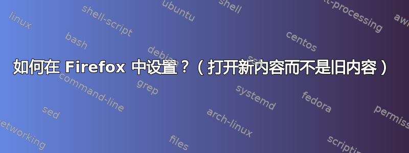 如何在 Firefox 中设置？（打开新内容而不是旧内容）