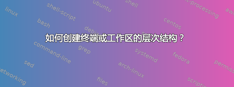 如何创建终端或工作区的层次结构？