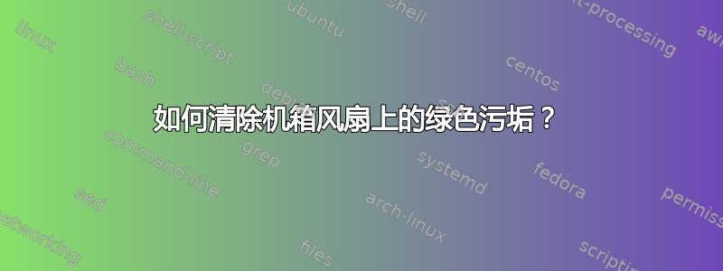 如何清除机箱风扇上的绿色污垢？