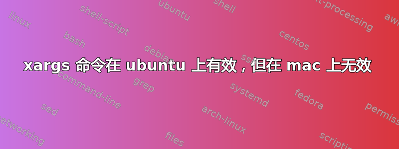 xargs 命令在 ubuntu 上有效，但在 mac 上无效