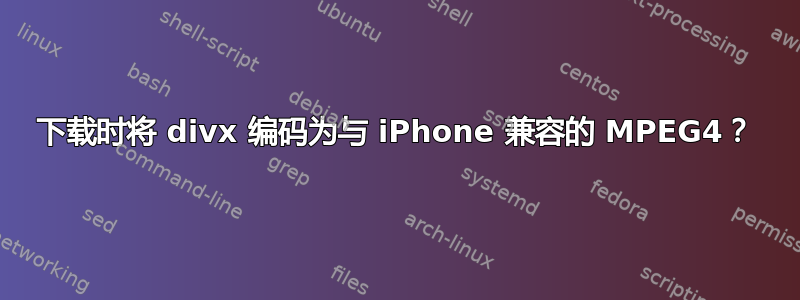 下载时将 divx 编码为与 iPhone 兼容的 MPEG4？