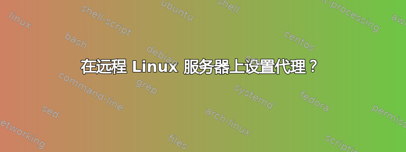 在远程 Linux 服务器上设置代理？