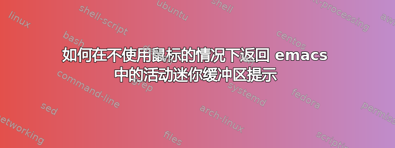 如何在不使用鼠标的情况下返回 emacs 中的活动迷你缓冲区提示