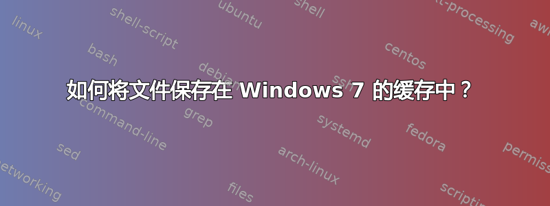 如何将文件保存在 Windows 7 的缓存中？