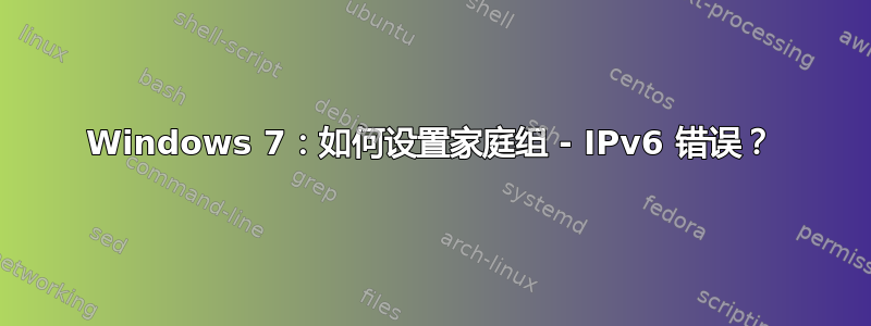 Windows 7：如何设置家庭组 - IPv6 错误？