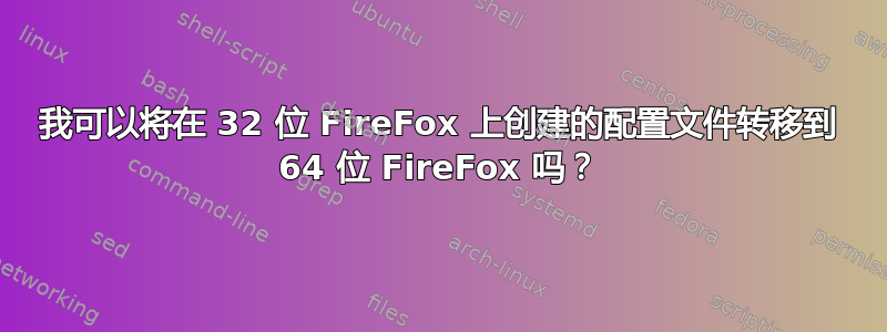 我可以将在 32 位 FireFox 上创建的配置文件转移到 64 位 FireFox 吗？