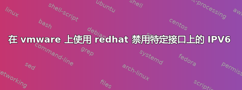 在 vmware 上使用 redhat 禁用特定接口上的 IPV6