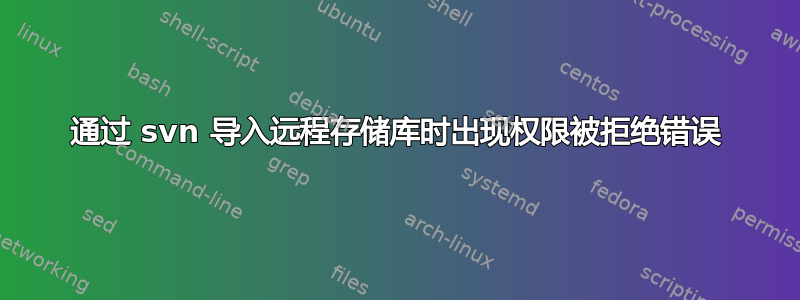 通过 svn 导入远程存储库时出现权限被拒绝错误