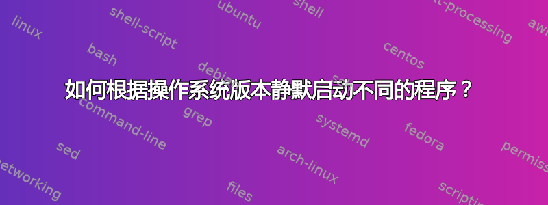 如何根据操作系统版本静默启动不同的程序？