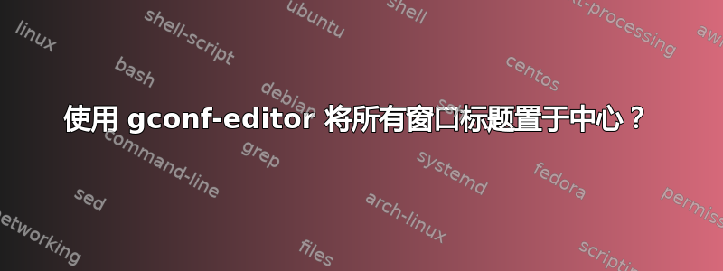 使用 gconf-editor 将所有窗口标题置于中心？