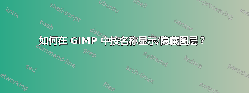 如何在 GIMP 中按名称显示/隐藏图层？