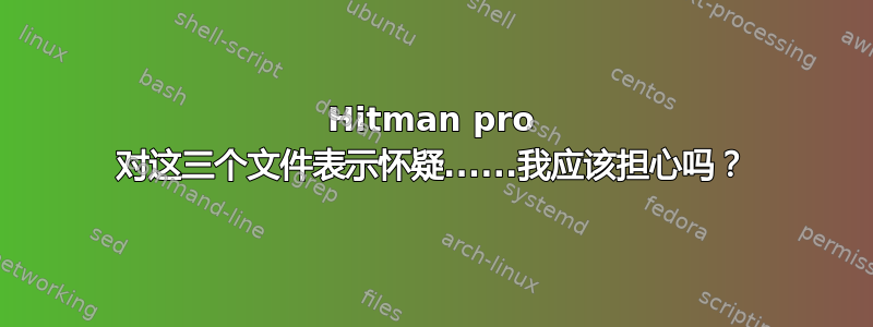 Hitman pro 对这三个文件表示怀疑......我应该担心吗？