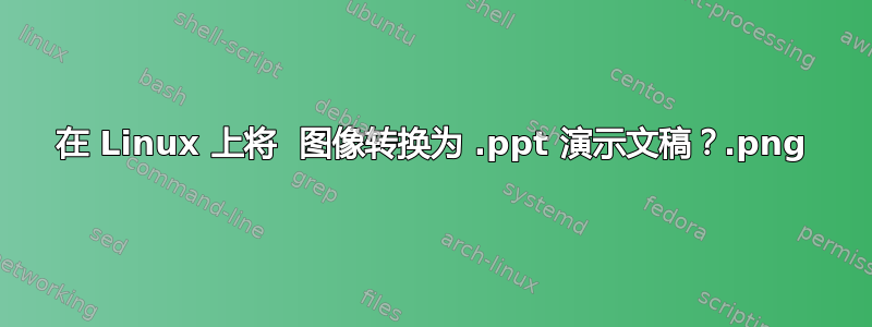 在 Linux 上将 .png 图像转换为 .ppt 演示文稿？