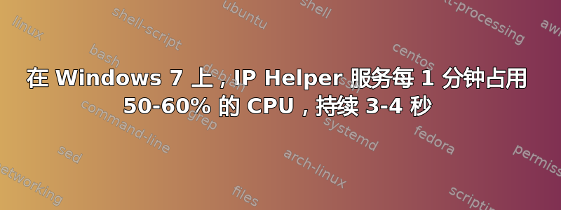 在 Windows 7 上，IP Helper 服务每 1 分钟占用 50-60% 的 CPU，持续 3-4 秒