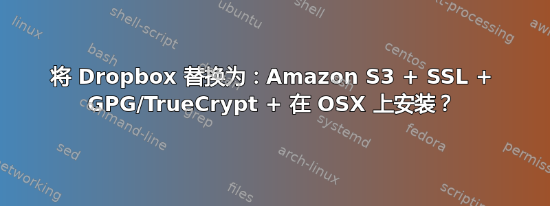 将 Dropbox 替换为：Amazon S3 + SSL + GPG/TrueCrypt + 在 OSX 上安装？