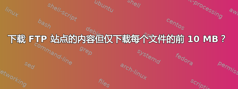 下载 FTP 站点的内容但仅下载每个文件的前 10 MB？