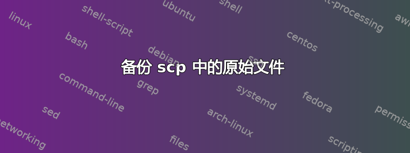 备份 scp 中的原始文件