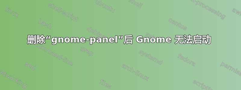 删除“gnome-panel”后 Gnome 无法启动