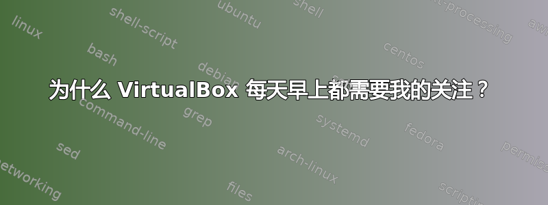 为什么 VirtualBox 每天早上都需要我的关注？