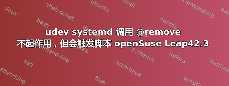 udev systemd 调用 @remove 不起作用，但会触发脚本 openSuse Leap42.3