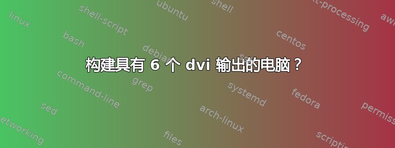 构建具有 6 个 dvi 输出的电脑？