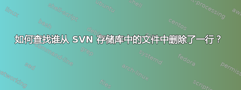 如何查找谁从 SVN 存储库中的文件中删除了一行？