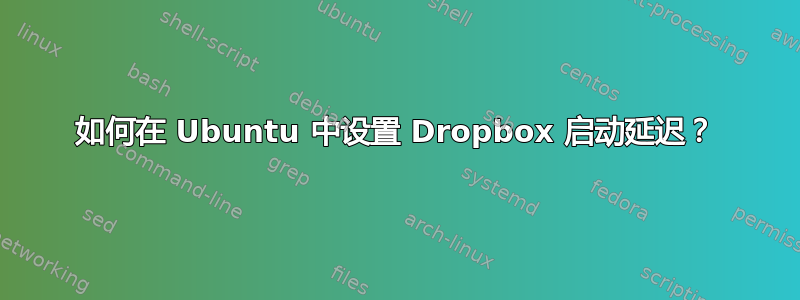 如何在 Ubuntu 中设置 Dropbox 启动延迟？