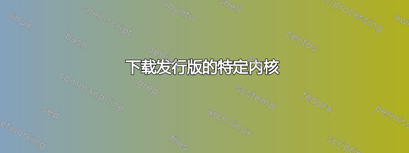 下载发行版的特定内核