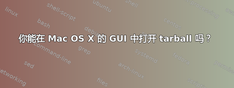 你能在 Mac OS X 的 GUI 中打开 tarball 吗？